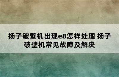 扬子破壁机出现e8怎样处理 扬子破壁机常见故障及解决